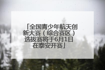 全国青少年航天创新大赛（综合赛区）选拔赛将于6月1日在泰安开赛