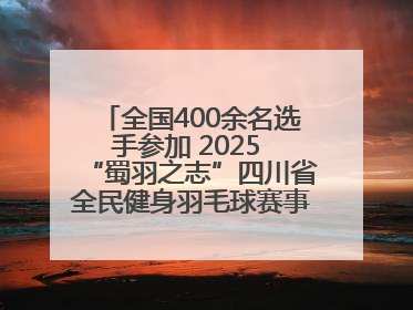 全国400余名选手参加 2025 “蜀羽之志”四川省全民健身羽毛球赛事活动启动