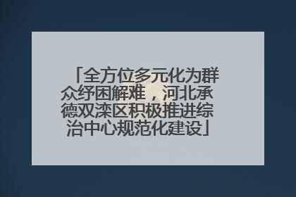 全方位多元化为群众纾困解难，河北承德双滦区积极推进综治中心规范化建设