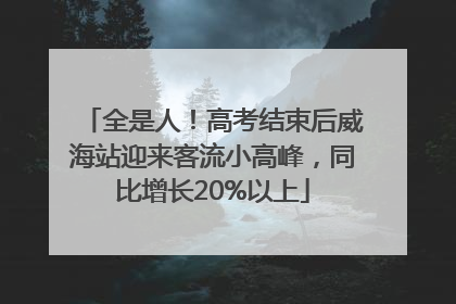 全是人！高考结束后威海站迎来客流小高峰，同比增长20%以上