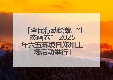 全民行动绘就“生态画卷” 2025年六五环境日郑州主场活动举行