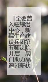 全覆盖入驻综治中心，新疆生产建设兵团第五师法院开启一扇门助力高速讨薪获赞