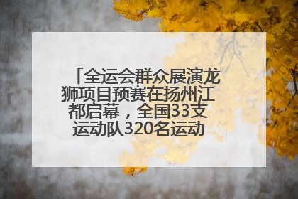 全运会群众展演龙狮项目预赛在扬州江都启幕，全国33支运动队320名运动员“龙争狮斗”