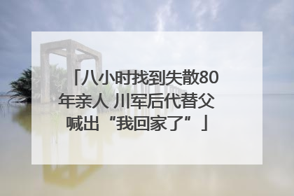 八小时找到失散80年亲人 川军后代替父喊出“我回家了”