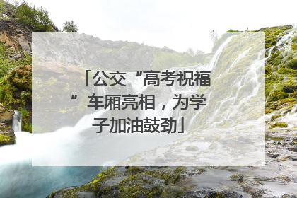 公交“高考祝福”车厢亮相，为学子加油鼓劲