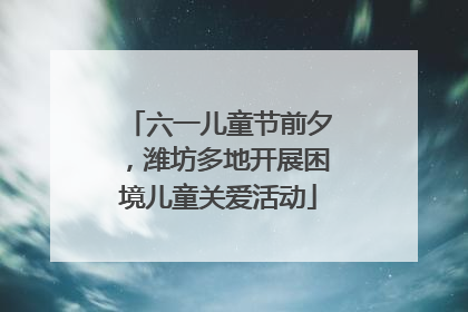 六一儿童节前夕，潍坊多地开展困境儿童关爱活动