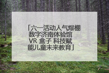六一活动人气爆棚 数字济南体验馆 VR 盒子 科技赋能儿童未来教育