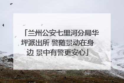 兰州公安七里河分局华坪派出所 警随景动在身边 景中有警更安心