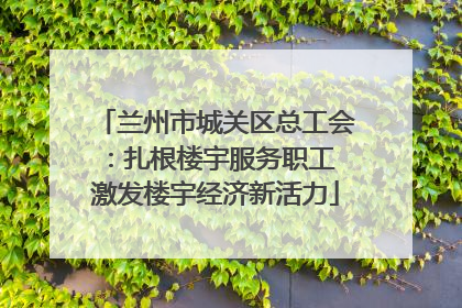 兰州市城关区总工会：扎根楼宇服务职工 激发楼宇经济新活力