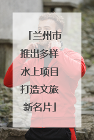 兰州市推出多样水上项目打造文旅新名片
