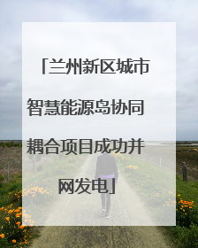 兰州新区城市智慧能源岛协同耦合项目成功并网发电