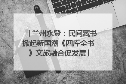 兰州永登：民间藏书掀起新国潮《四库全书》文旅融合促发展