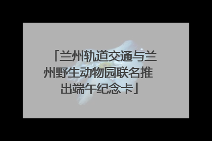 兰州轨道交通与兰州野生动物园联名推出端午纪念卡