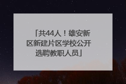 共44人！雄安新区新建片区学校公开选聘教职人员