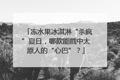 冻水果冰淇淋“杀疯”夏日，哪款能戳中太原人的“心巴”？