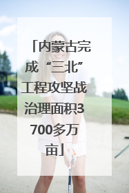 内蒙古完成“三北”工程攻坚战治理面积3700多万亩