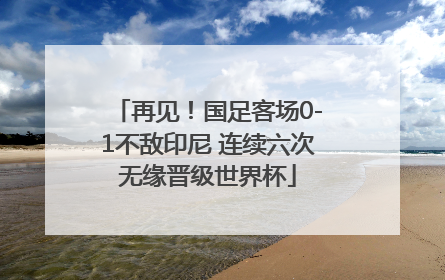 再见！国足客场0-1不敌印尼 连续六次无缘晋级世界杯
