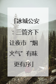 冰城公安：三管齐下让夜市“烟火气”有味更有序