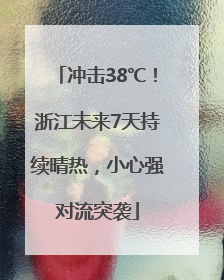 冲击38℃！浙江未来7天持续晴热，小心强对流突袭