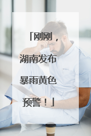 刚刚，湖南发布暴雨黄色预警！