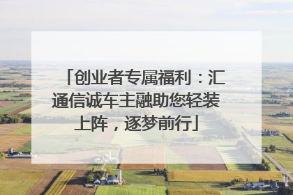 创业者专属福利：汇通信诚车主融助您轻装上阵，逐梦前行