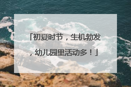 初夏时节，生机勃发，幼儿园里活动多！