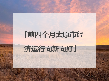 前四个月太原市经济运行向新向好