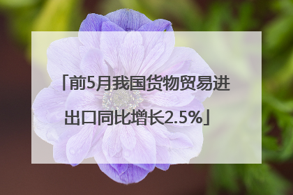 前5月我国货物贸易进出口同比增长2.5%