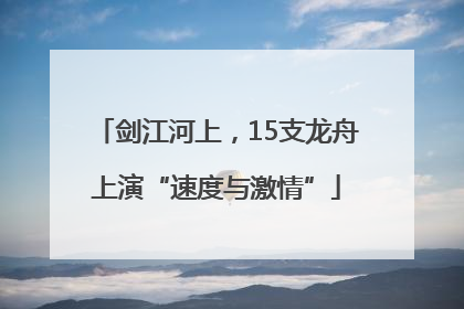 剑江河上，15支龙舟上演“速度与激情”