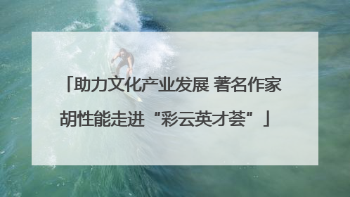助力文化产业发展 著名作家胡性能走进“彩云英才荟”