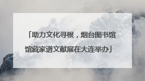 助力文化寻根，烟台图书馆馆藏家谱文献展在大连举办