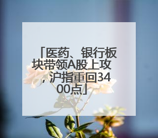 医药、银行板块带领A股上攻，沪指重回3400点