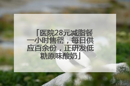 医院28元减脂餐一小时售罄，每日供应百余份，正研发低糖原味酸奶