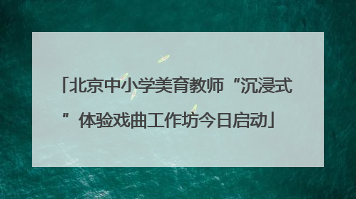 北京中小学美育教师“沉浸式”体验戏曲工作坊今日启动