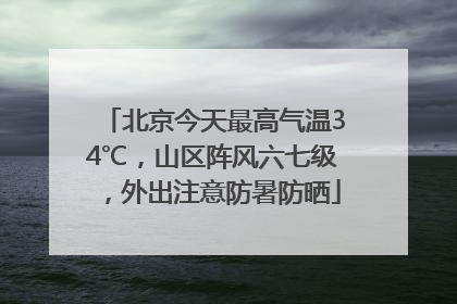 北京今天最高气温34℃，山区阵风六七级，外出注意防暑防晒