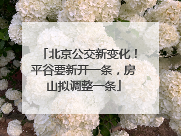 北京公交新变化！平谷要新开一条，房山拟调整一条