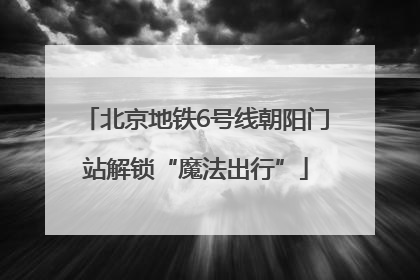 北京地铁6号线朝阳门站解锁“魔法出行”
