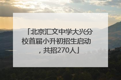 北京汇文中学大兴分校首届小升初招生启动，共招270人