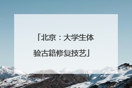 北京：大学生体验古籍修复技艺