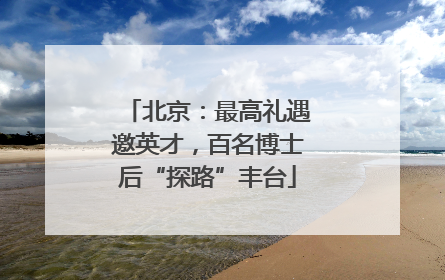 北京：最高礼遇邀英才，百名博士后“探路”丰台