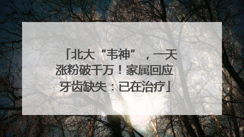 北大“韦神”，一天涨粉破千万！家属回应牙齿缺失：已在治疗