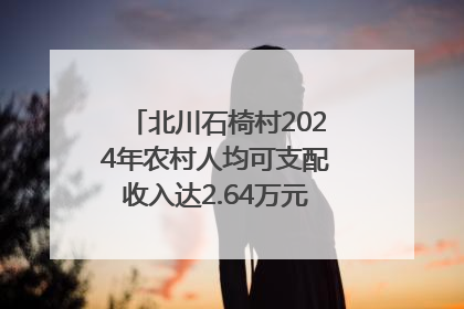北川石椅村2024年农村人均可支配收入达2.64万元｜新闻发布最前线