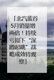 北汽蓝谷5月销量增两倍！持续亏损下“深蹲起跳”战略成效待观察