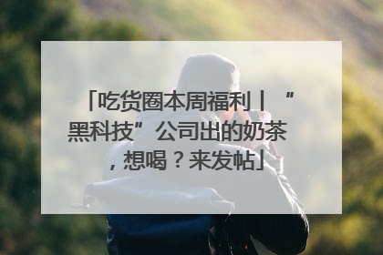 吃货圈本周福利丨“黑科技”公司出的奶茶，想喝？来发帖