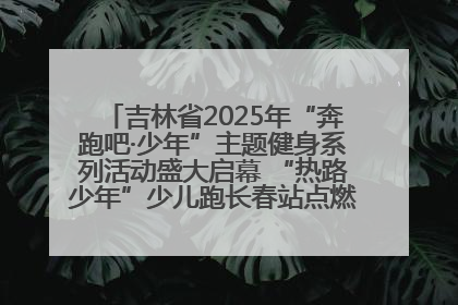 吉林省2025年“奔跑吧·少年”主题健身系列活动盛大启幕 “热路少年”少儿跑长春站点燃少年运动热情