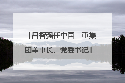 吕智强任中国一重集团董事长、党委书记