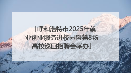 呼和浩特市2025年就业创业服务进校园暨第8场高校巡回招聘会举办