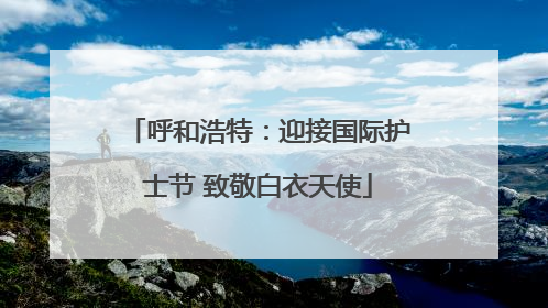 呼和浩特：迎接国际护士节 致敬白衣天使