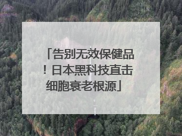 告别无效保健品！日本黑科技直击细胞衰老根源