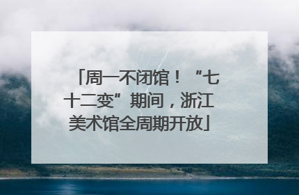 周一不闭馆！“七十二变”期间，浙江美术馆全周期开放